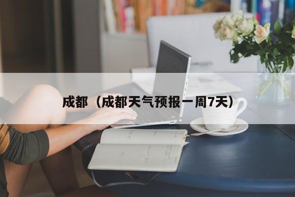成都(成都天气预报一周7天)