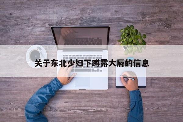 关于东北少妇下蹲露大唇的信息