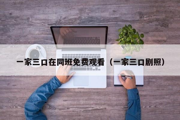 一家三口在同班免费观看(一家三口剧照)