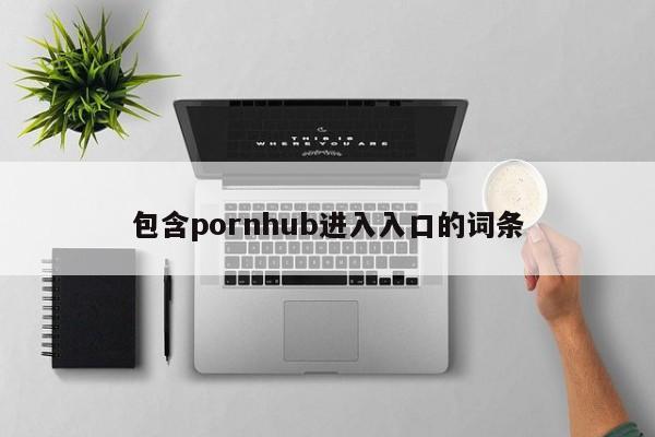 包含pornhub进入入口的词条
