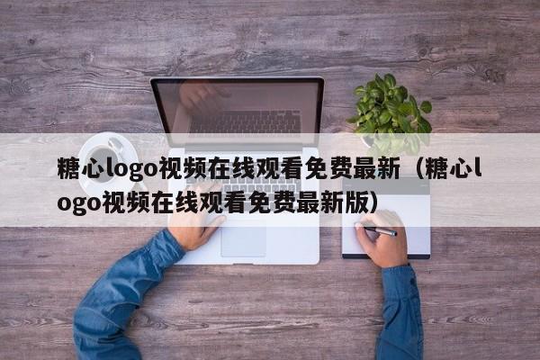 糖心logo视频在线观看免费最新(糖心logo视频在线观看免费最新版)