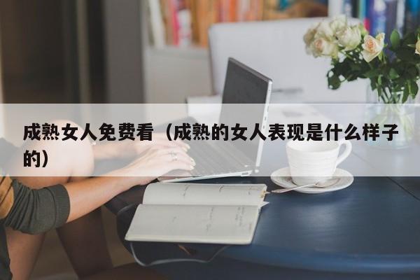 成熟女人免费看(成熟的女人表现是什么样子的)