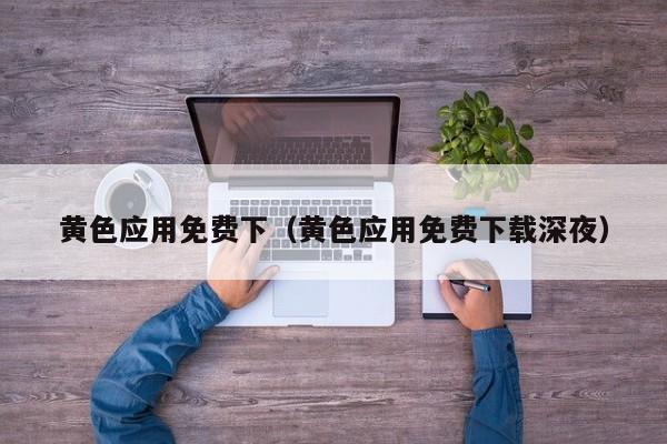 黄色应用免费下(黄色应用免费下载深夜)