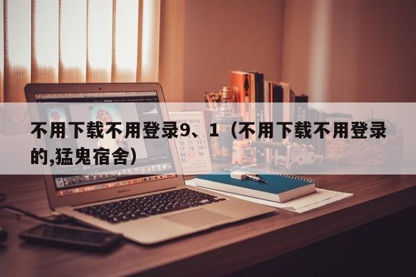 不用下载不用登录9、1(不用下载不用登录的,猛鬼宿舍)
