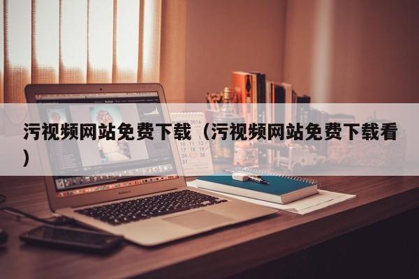 污视频网站免费下载(污视频网站免费下载看)