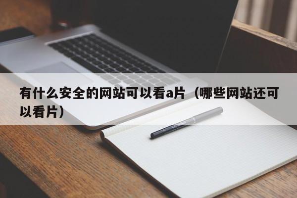 有什么安全的网站可以看a片（哪些网站还可以看片）