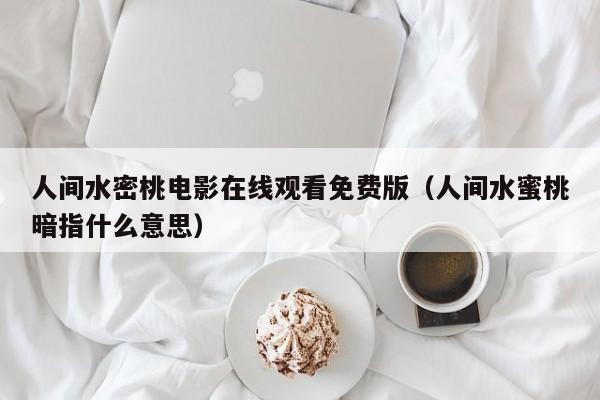 人间水密桃电影在线观看免费版（人间水蜜桃暗指什么意思）