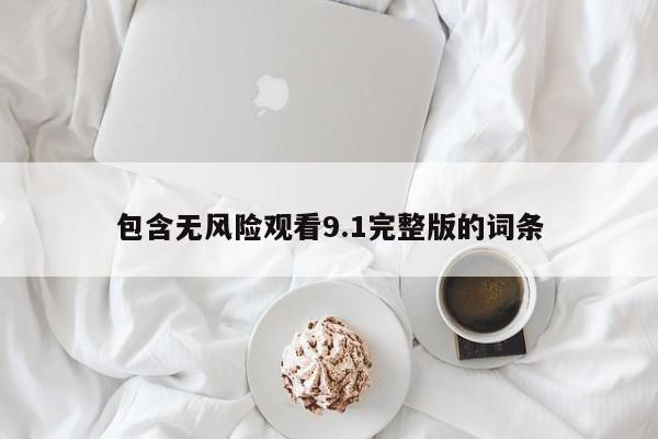 包含无风险观看9.1完整版的词条