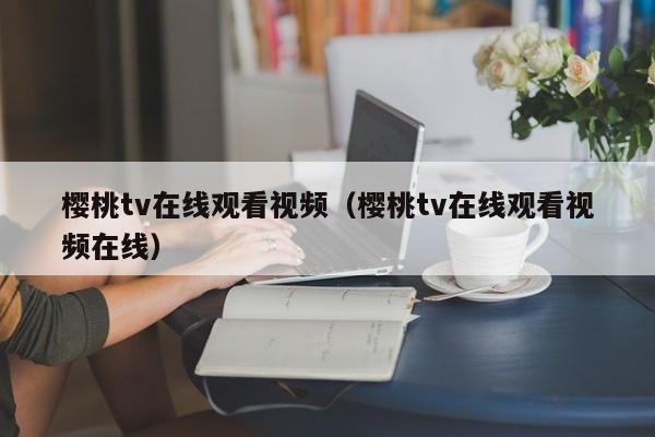 樱桃tv在线观看视频（樱桃tv在线观看视频在线）