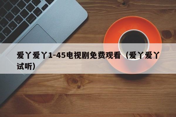 爱丫爱丫1-45电视剧免费观看（爱丫爱丫试听）