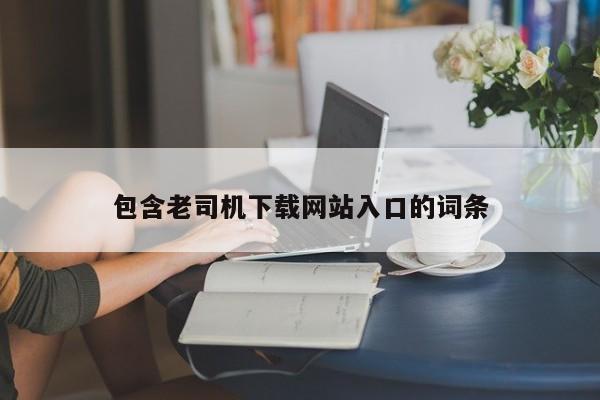 包含老司机下载网站入口的词条