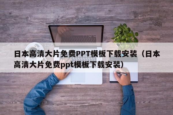 日本高清大片免费PPT模板下载安装（日本高清大片免费ppt模板下载安装）