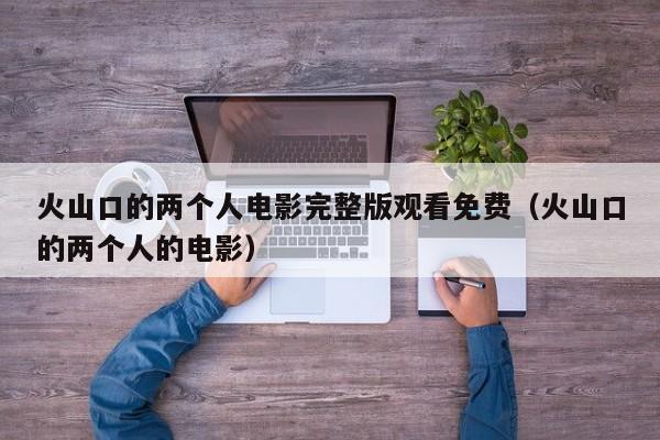 火山口的两个人电影完整版观看免费(火山口的两个人的电影)