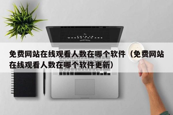 免费网站在线观看人数在哪个软件(免费网站在线观看人数在哪个软件更新)