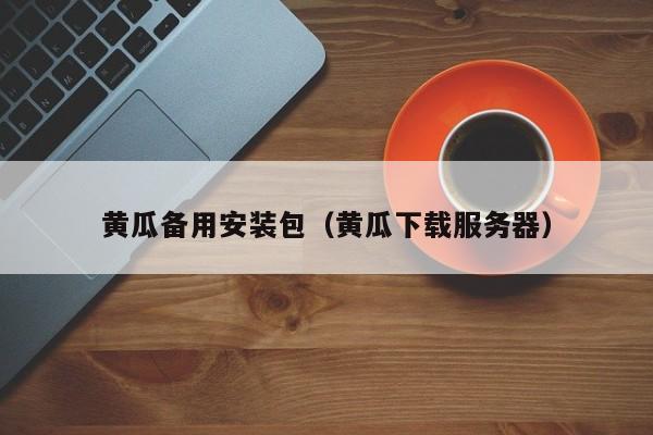黄瓜备用安装包(黄瓜下载服务器)