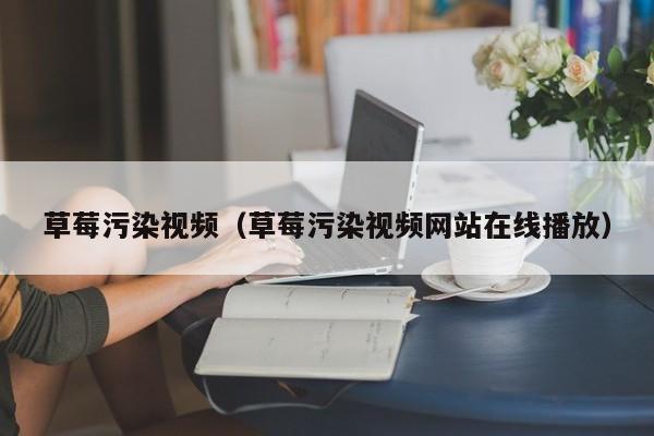 草莓污染视频(草莓污染视频网站在线播放)
