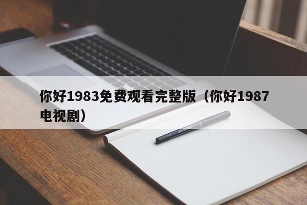 你好1983免费观看完整版(你好1987电视剧)