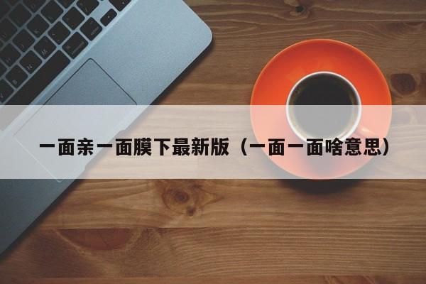 一面亲一面膜下最新版(一面一面啥意思)