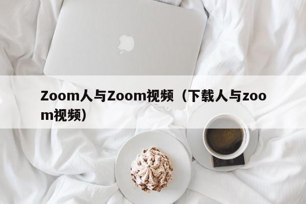 Zoom人与Zoom视频(下载人与zoom视频)