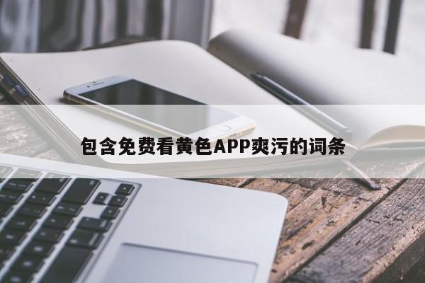 包含免费看黄色APP爽污的词条
