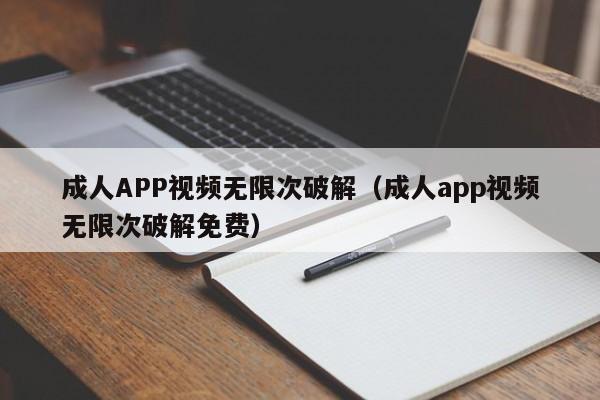 成人APP视频无限次破解(成人app视频无限次破解免费)
