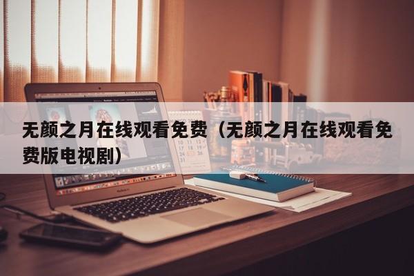 无颜之月在线观看免费(无颜之月在线观看免费版电视剧)
