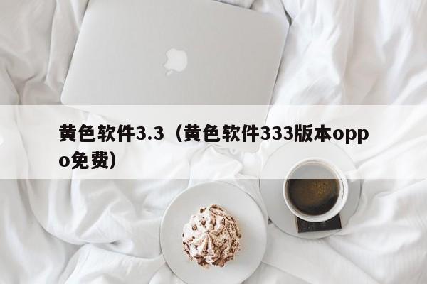 黄色软件3.3(黄色软件333版本oppo免费)