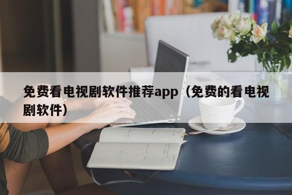 免费看电视剧软件推荐app(免费的看电视剧软件)