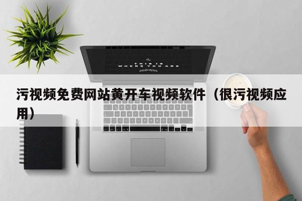 污视频免费网站黄开车视频软件(很污视频应用)