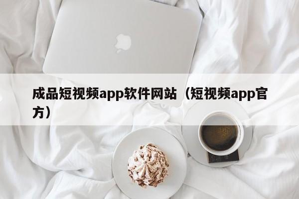 成品短视频app软件网站(短视频app官方)