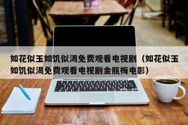 如花似玉如饥似渴免费观看电视剧(如花似玉如饥似渴免费观看电视剧金瓶梅电影)
