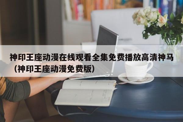 神印王座动漫在线观看全集免费播放高清神马(神印王座动漫免费版)