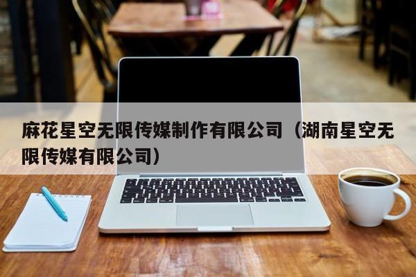 麻花星空无限传媒制作有限公司(湖南星空无限传媒有限公司)