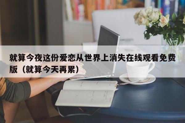 就算今夜这份爱恋从世界上消失在线观看免费版(就算今天再累)