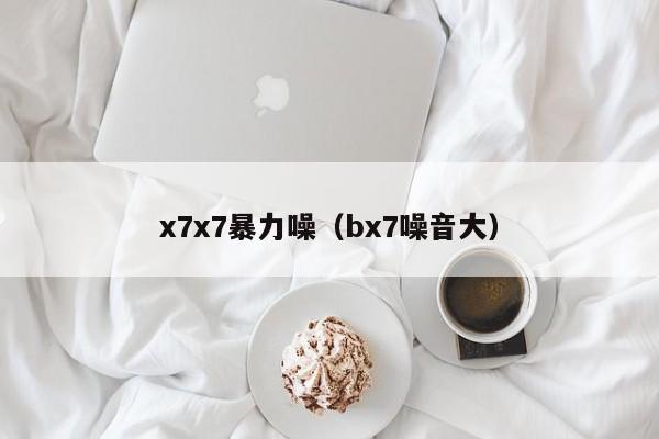 x7x7暴力噪(bx7噪音大)