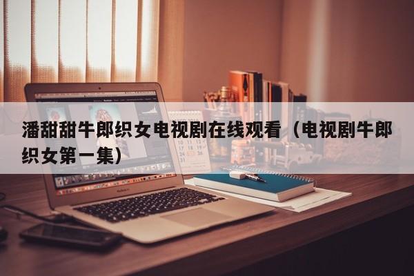 潘甜甜牛郎织女电视剧在线观看(电视剧牛郎织女第一集)