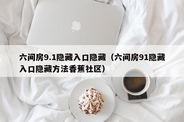 六间房9.1隐藏入口隐藏(六间房91隐藏入口隐藏方法香蕉社区)