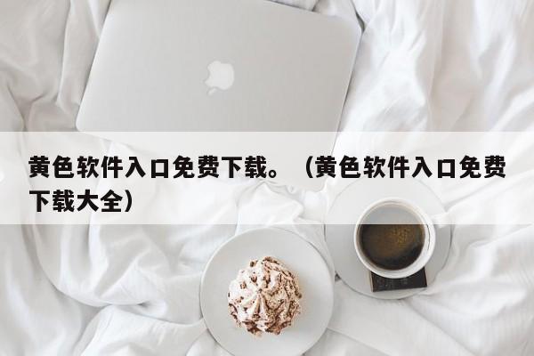 黄色软件入口免费下载。(黄色软件入口免费下载大全)