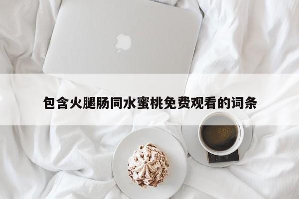 包含火腿肠同水蜜桃免费观看的词条
