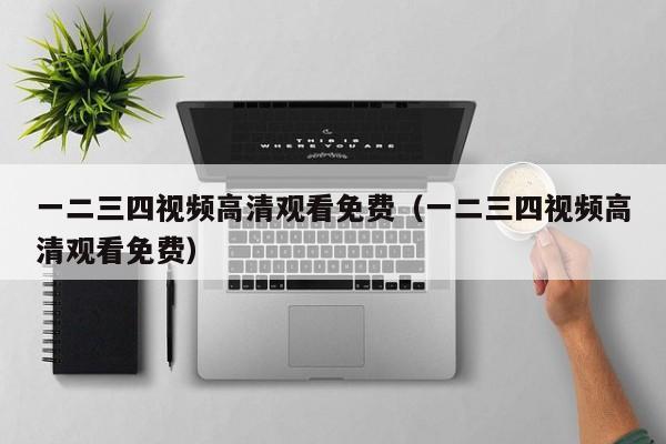 一二三四视频高清观看免费(一二三四视频高清观看免费)
