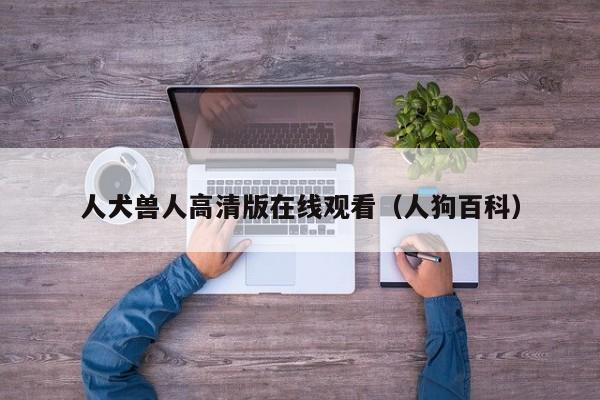 人犬兽人高清版在线观看(人狗百科)