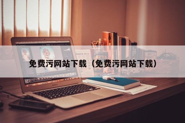 免费污网站下载(免费污网站下载)