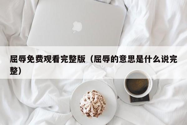 屈辱免费观看完整版(屈辱的意思是什么说完整)