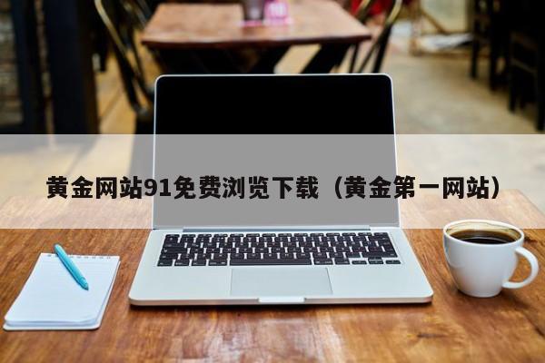 黄金网站91免费浏览下载(黄金第一网站)