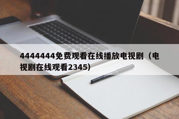 4444444免费观看在线播放电视剧(电视剧在线观看2345)