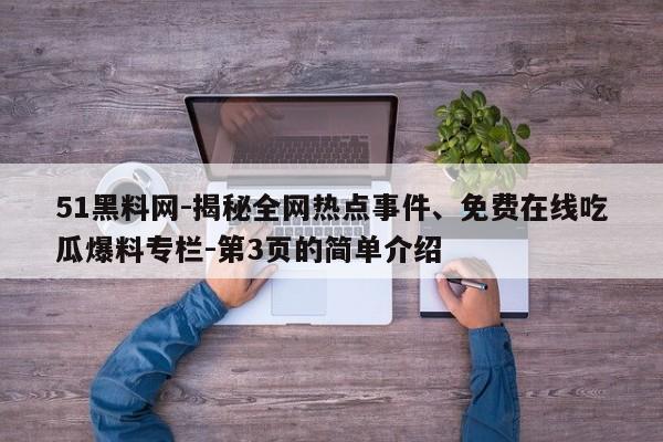 51黑料网-揭秘全网热点事件、免费在线吃瓜爆料专栏-第3页的简单介绍