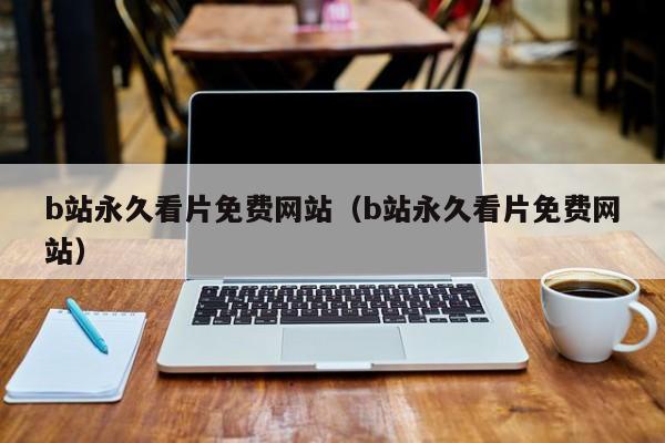 b站永久看片免费网站(b站永久看片免费网站)