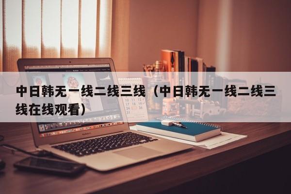 中日韩无一线二线三线(中日韩无一线二线三线在线观看)