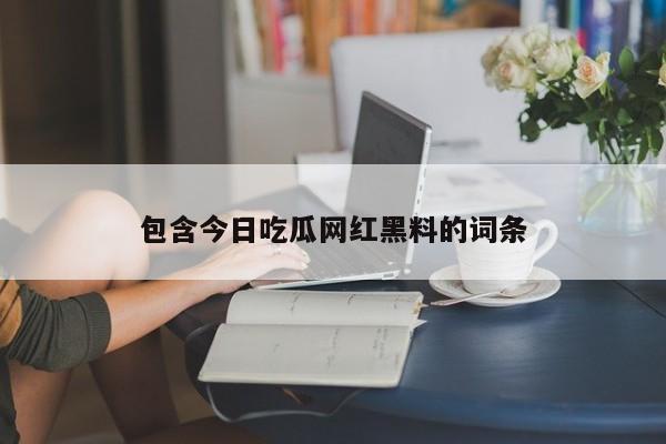 包含今日吃瓜网红黑料的词条