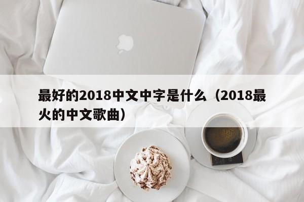 最好的2018中文中字是什么(2018最火的中文歌曲)